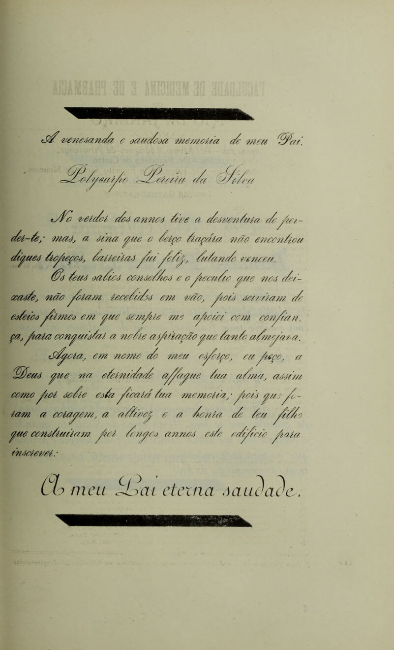 /a e ôaue/aa memoí/a de meu ZZZa/. 'o/ueuí/r J^tekever t/a ////■//e/ <dVe v eu/e? e/é anncé /d e a e/énen/uía e/e y/e/- e/eí-Ze/ maé, a é/na yue e /etee Úaçdía neto eneen/íeu e//yaeé Úe/eçeéj /eiUe/íaé j//ZjZ/y Ze/ane/e venceu. (Z/é /eué oa//cé eenée//eé e oyi/ccn/êe yae neé e/e/- ecaé/e, não j/iam tece//e/é em não, y/e/à ée/e/tam e/e eô/etbú j/hneo em yue éem/ile me a/e/e/ cem cen/tan. Ça, ^taia ccn^u/é/aí a ne/le aé/uiaçãoyue /an/e a/myaea. d/ycía, e/n neme e/e mea e-éy/íçe, eu /teço, a ^eué yue na e/eín/dae/e ay^ayue /aet. a//na, aéé/m como ^ioé éc/ie ea/a jZ/caíd /ua memoí/a/ yíc/é yae’ Á- iam a eeíaye/n, a a/Z/vey e a /cmla e/e /eu j//Ze fíue cené/ía/íam jbel Zmyce anncé eé/e ee/y/'c/e Áaie/ fnéciemi. o meu biuii eterna óaudadc,