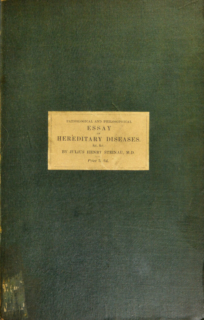 PATHOLOGICAL AND PHILOSOPHICAL HEREDITARY DISEASES &c. &c. BY JULIUS HENBY STEIN A U. M.D. • ' ■ ■ ' ■ ' ■ ■ * ' : ; • » • • y ‘'. ' •'*'.•/’ /<* ^ysS/'s/.y-y/ ; ////.v .. . .v.v.v •. ///.y