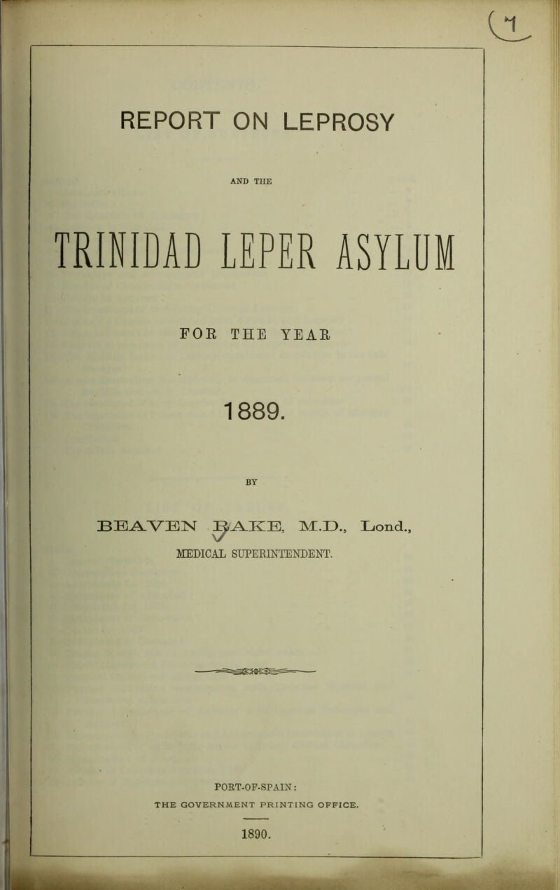 AND THE TRINIDAD LEPER ASYLUM FOR THE YEAR 1889. BEAVEN ^AKE, ELiond., MEDICAL SUPERINTENDENT. PORT-OF-SPAIN: THE GOVERNMENT PRINTING OFFICE. 1890.