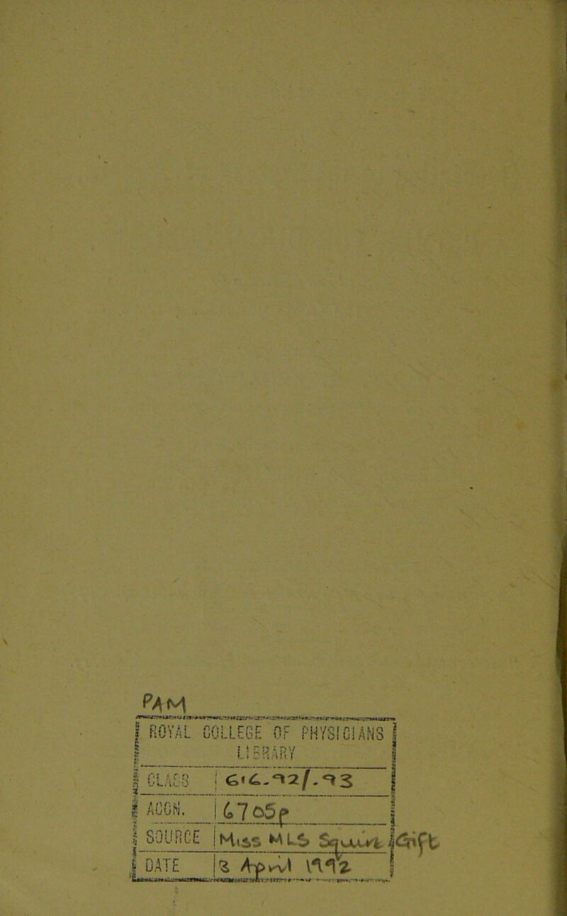 | ROYAL ? COLLEGE OF PHYSICIANS LIBRARY I CLASS i AGGH. :&7o5|> 1 1 SOURCE i - i Miss W L.S SflUUVi 41 j date |s in <2.