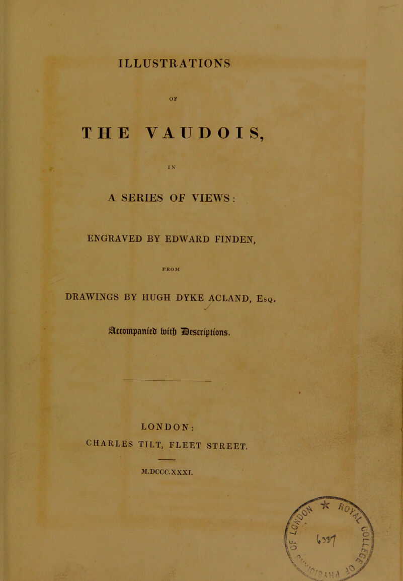 ILLUSTRATIONS THE OF VAUD O I S, IN A SERIES OF VIEWS : ENGRAVED BY EDWARD FINDEN, FROM DRAWINGS BY HUGH DYKE ACLAND, Esq. ^tcompanulj IBcscn'ptions. LONDON: CHARLES TILT, FLEET STREET. M.DCCC.XXXI.