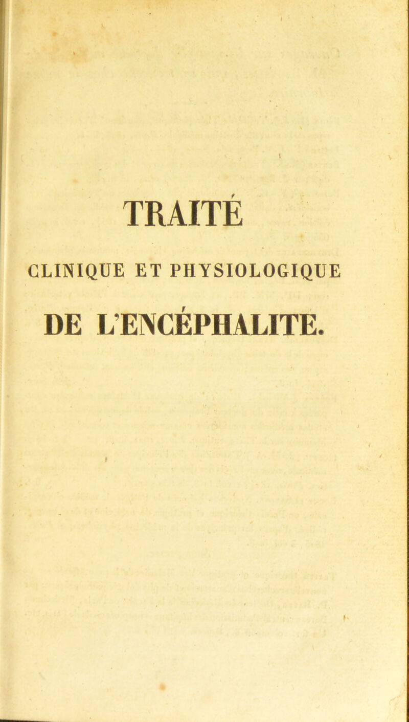 I TRAITE CLINIQUE ET PHYSIOLOGIQUE DE L’ENCÉPHALITE.