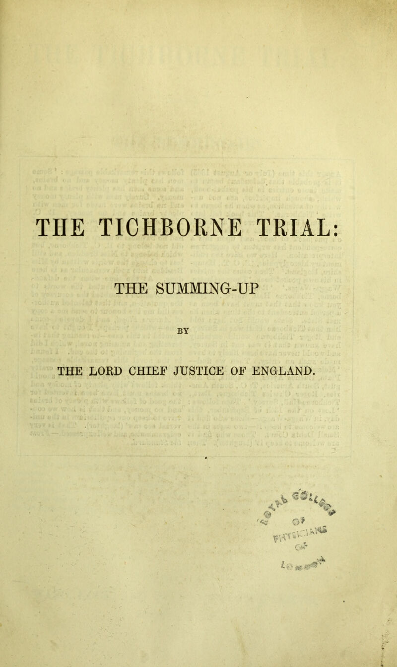 THE TICHBORNE TRIAL THE SUMMING-nP BY THE LORD CHIEF JUSTICE OF ENGLAND. o'f C'a^* ,.4 ..H