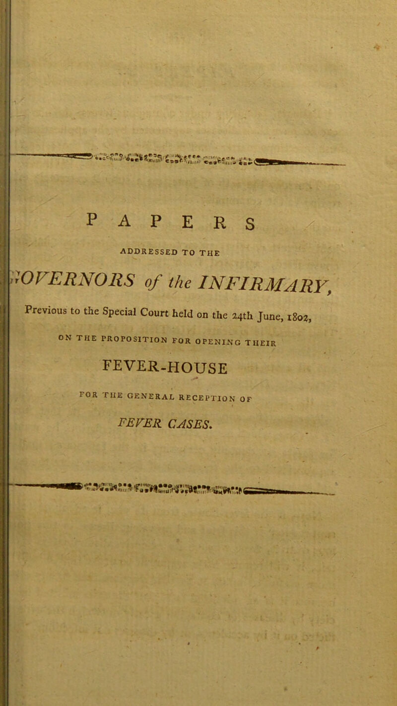 PAPERS ADDRESSED TO THE rOFERNORS of the INFIRMARY, Previous to the Special Court held on the 24th June, 1802, ON THE PROPOSITION FOR OPENING THEIR FEVER-HOUSE TOR THE GENERAL RECEPTION OF FEVER CASES.
