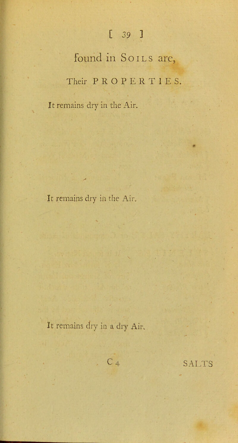 found in Soils are, Their PROPERTIES. ' c It remains dry in the Air. It remains dry in the Air, \ It remains dry in a dry Air,