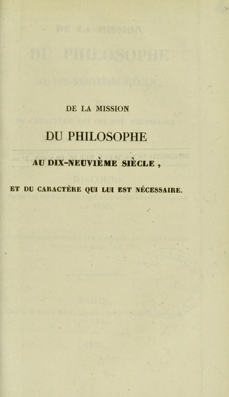 DE I.A MISSION DU PHILOSOPHE AU DIX-NEUVIÈME SIECLE , ET DE CARACTÈRE QUI LEI EST NÉCESSAIRE.