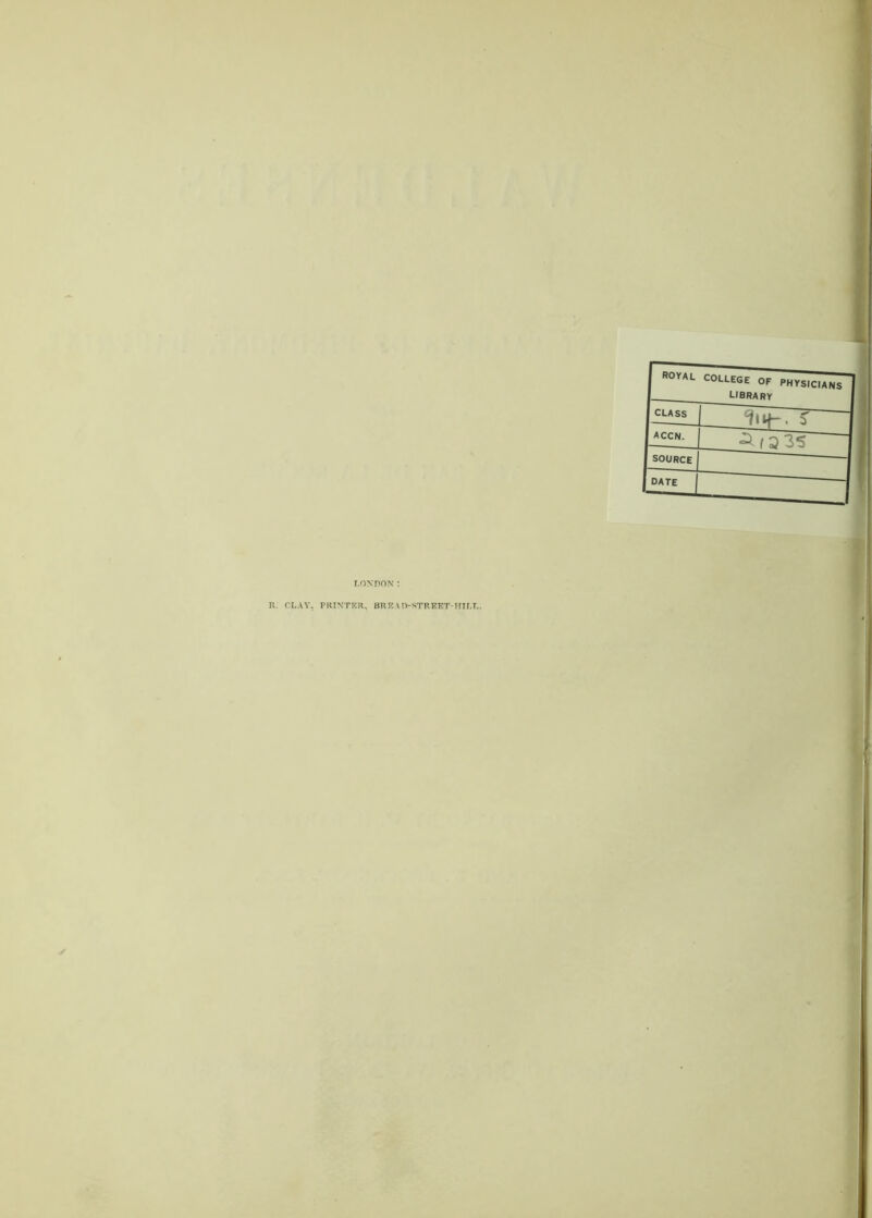 ROYAL COLLEGE OF PHYSICIANS library CLASS ' S' accn. 1 3 35 SOURCE date j ^ T I' LONDON : { R. CLAY. PRINTRR, BKK\D-S;TRETvT-HILT..