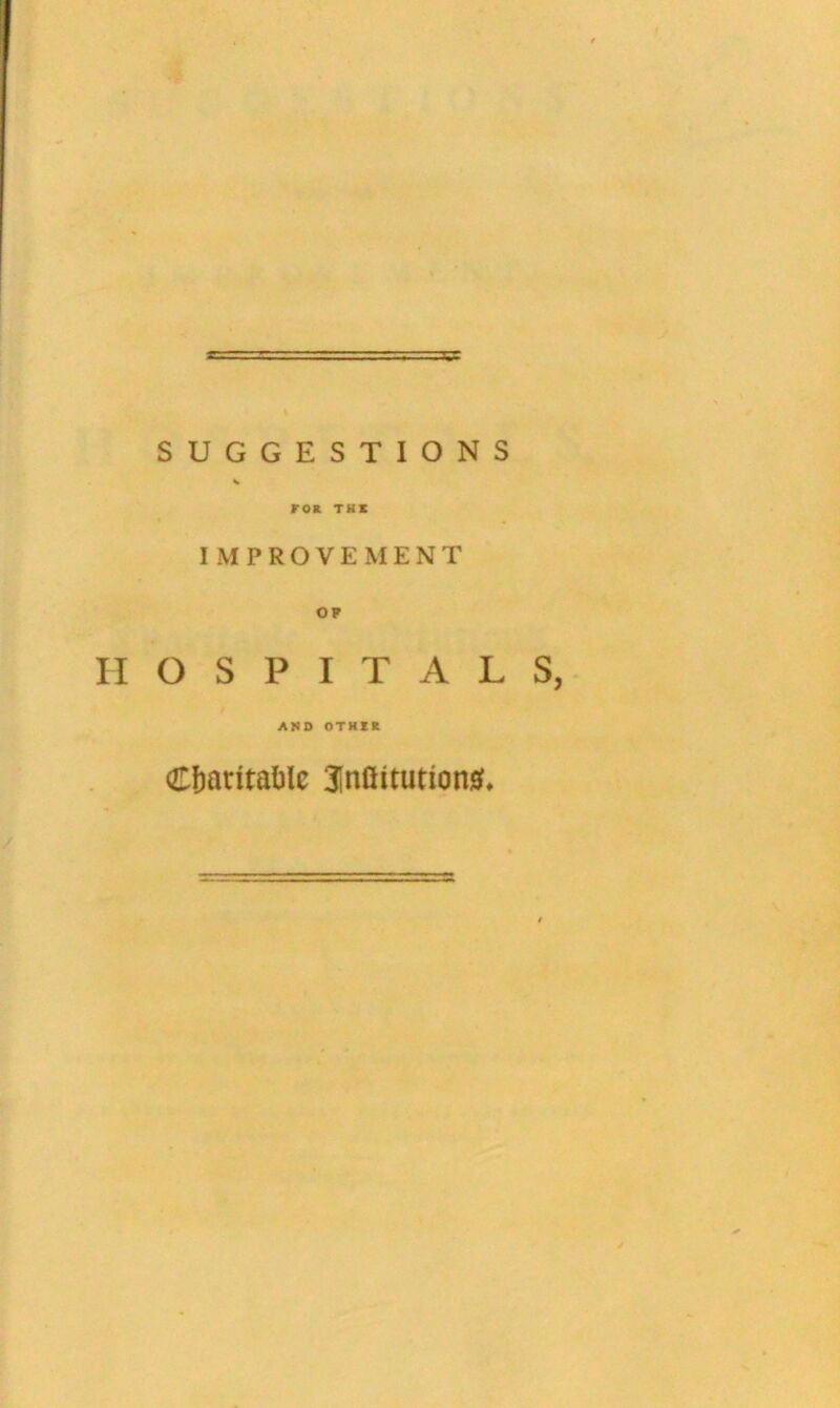 SUGGESTIONS FOR THE IMPROVEMENT OP HOSPITALS, AND OTHIR Cfmritaljlc 3inflirution0