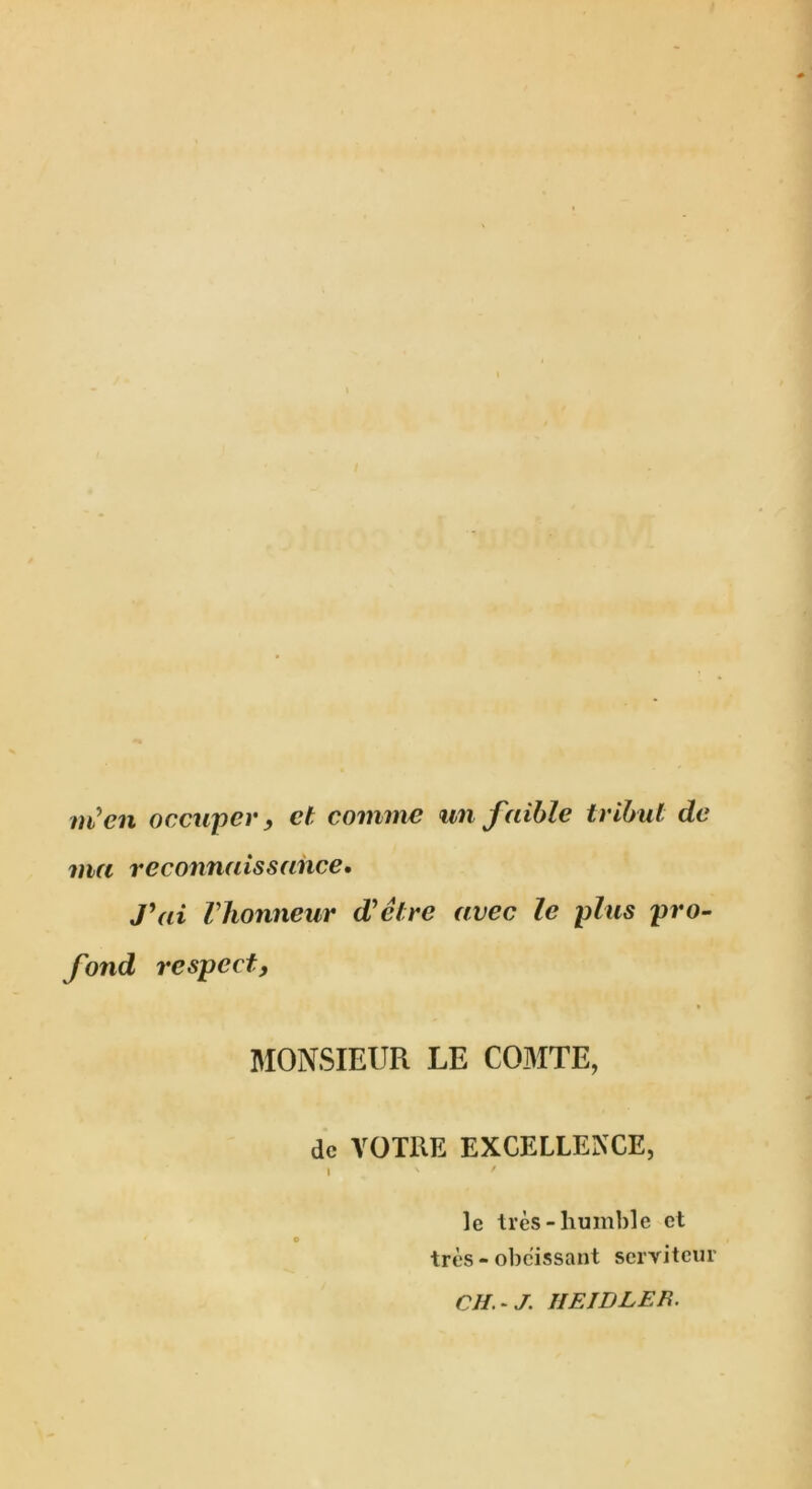 ni’en occuper, ct comme un faible tribul do ma reconnaissance. J\d Vhonneur d'etre avec le plus pro- fond respect, MONSIEUR LE COMTE, dc VOTUE EXCELLENCE, i ' * le ires-humble ct ires - obeissant scrviteur CH. - J. 11 ElDLEE.