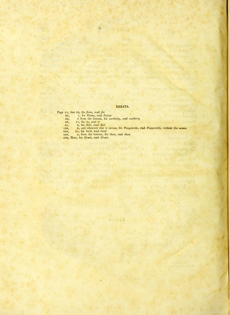 4 ■0 ■■ r. # J- ERRATA. : Page 11, line 16, for from, read for 22, ], for Patios, read Patras 42, 3 from tJie bottom, for northerly, read southerly 46, 11, for in, read it 91, 9, for Salt, read Suli 136, ' 6, and wherever else it occurs, for Pouquevitle, read Pmiqucoille, without the accent 203, 21, for hard, read hand 406, 4, from the bottom, for these, read those 499, Note, for Grteii, read Grreci 1