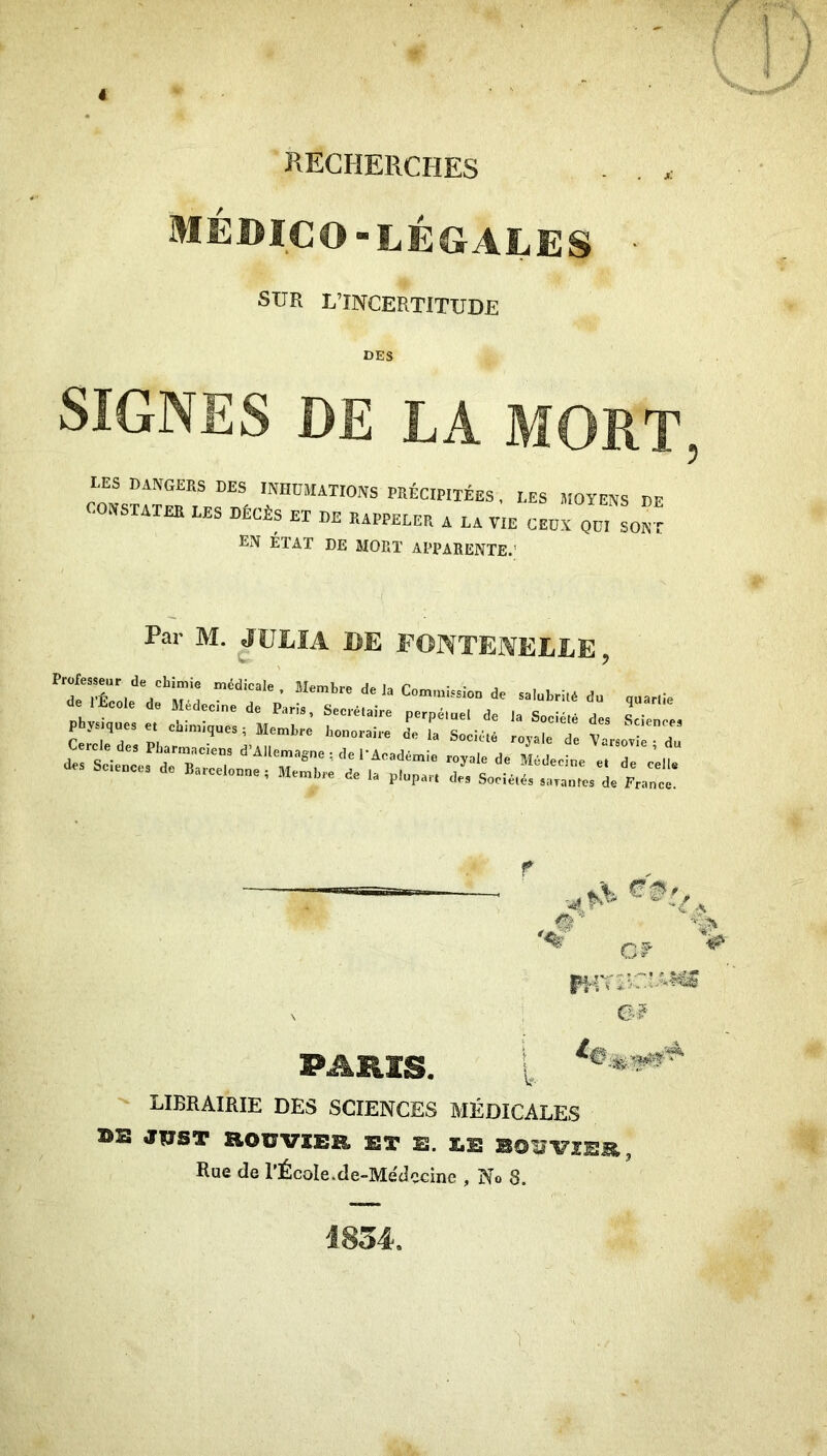 i RECHERCHES . . Médico-légales ■ SUR L’INCERTITUDE DES SIGNES DE LA MORT EN ÉTAT DE MORT APPARENTE.’ Par M. JVLIA DE FONTENELLE, pb,.,.e... “ ri'::,: r “-‘r PARIS. t - librairie des sciences médicales »s JÎIST aOUVXEB. ET E. EE BOlîVIEB,, Rue de l’École.de-Medccine No 8. G? J834.