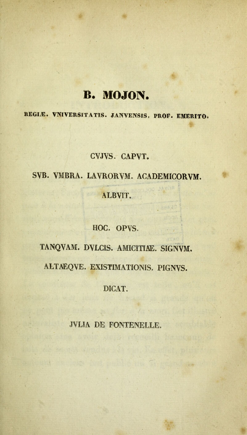 B. MOJON. REGIÆ. VNIVERSITATIS. JAINVENSIS. PROF. EAïERITOé CYJYS. CAPYT. SYB. YMBRA. LAYRORYM. ACADEMÎCORYM. ALBYIT. HOC. OPYS. TANQVAM. DVLCIS. AMICITIAE. SIGNVM. ALTAEQVE. EXISTIMATIONIS. PIGNVS. DICAT. JVLIA DE FONTENELLE.