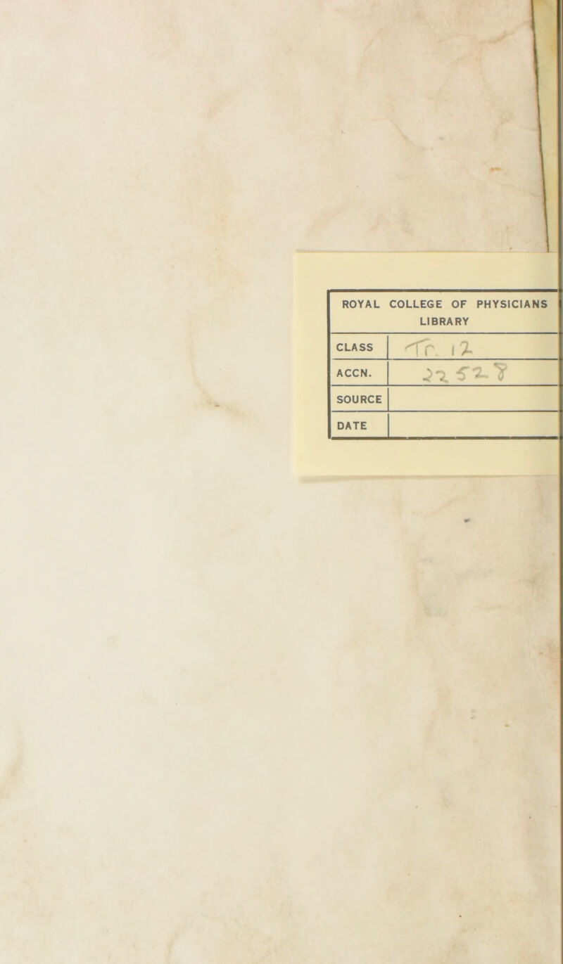 ROYAL COLLEGE OF PHYSICIANS LIBRARY CLASS ( % ACCN. ^*2. 5'“2- T SOURCE DATE
