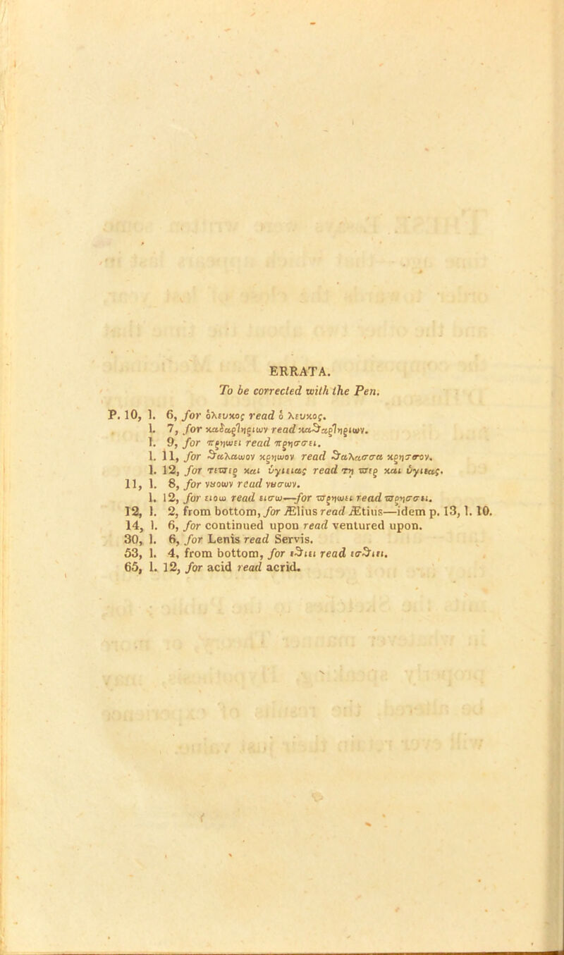 ERRATA. To be corrected with the Pen. P. 10, 1. 6, for oXivxo; read 6 \evxag. 1. 7, for xabuglntjiwv read xaSxglypuvv. 1. 9, for ngnu/iL read 'ngtitriru. 1. 11, for Sta'hawov xpiiujoy read Sa\xtrcra xcriTtnv, ]. 12, for rttaig xai vyitia,; read rn ang xai oyiias- 11, 1. 8, for roowv read wiruni. 1. 12, for £io lo read uo-u—for rag>)io£i read WDiicrirn. 12, 1. 2, from bottom, for .ffilius read iEtius—idem p. 13,1.10. 14, 1. 6, for continued upon read ventured upon. 30, 1. 6, for Lenis read Servis. 53, 1. 4, from bottom, for tSm read to&iti.