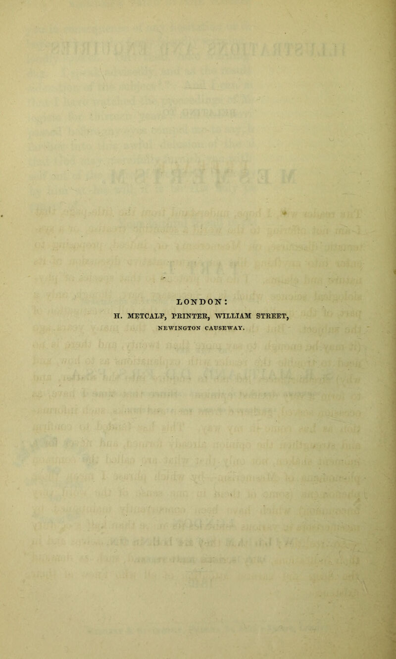 LONDON! H. METCALF, PRINTER, WILLIAM STREET, NEWINGTON CAUSEWAY.