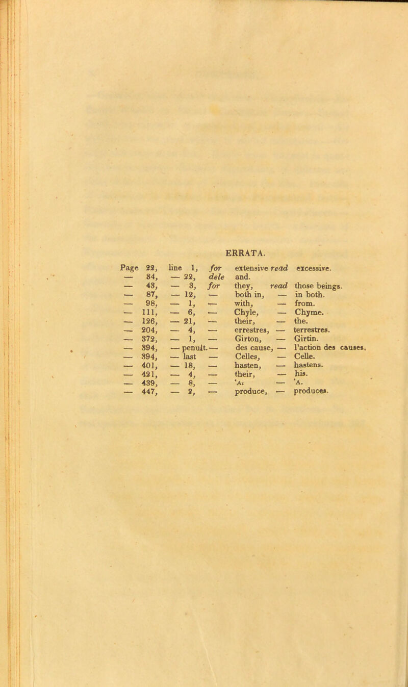 ERRATA. 22, line 1, for extensive read excessive. 84, — 22, dele and. 43, — 3, for they, read those beings. 8T, - 12, .— both in. — in both. 98, — 1, with. — from. 111, — 6, — Chyle, — Chyme. 126, — 21, — their. the. 204, — 4, — errestres. — terrestres. 372, — 1, — Girton, — Girtin. 894, — penult. ■— des cause, — Taction des causes, 894, — last CeUes, — CeUe. 401, — 18, fa2isten. hastens. 421, — 4, their. — his. 439, — 8, — 'a. — 'a. 447, — 2, — produce. — produces.