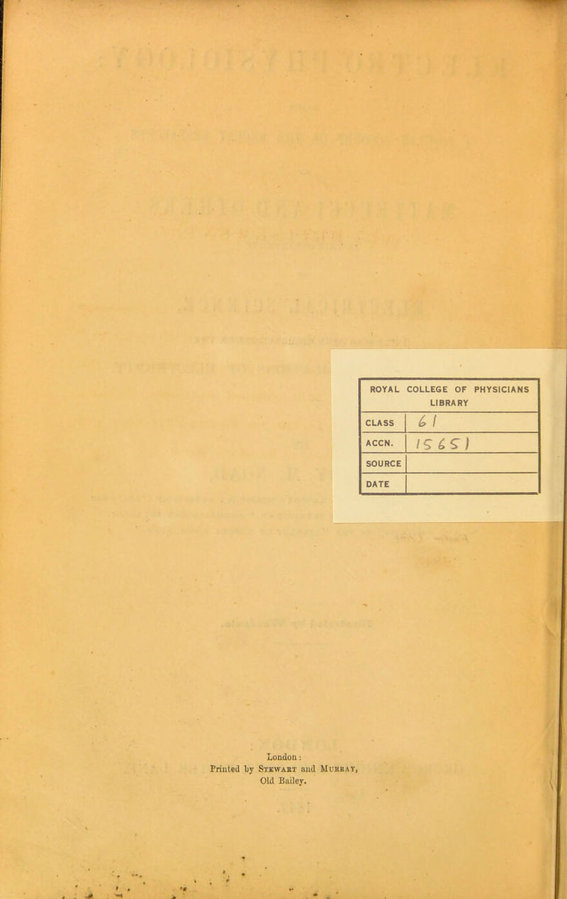 ROYAL COLLEGE OF PHYSICIANS LIBRARY CLASS ^ 1 ACCN. IS SOURCE DATE London: Printed by Stkwaet and Mubbav, Old Bailey.