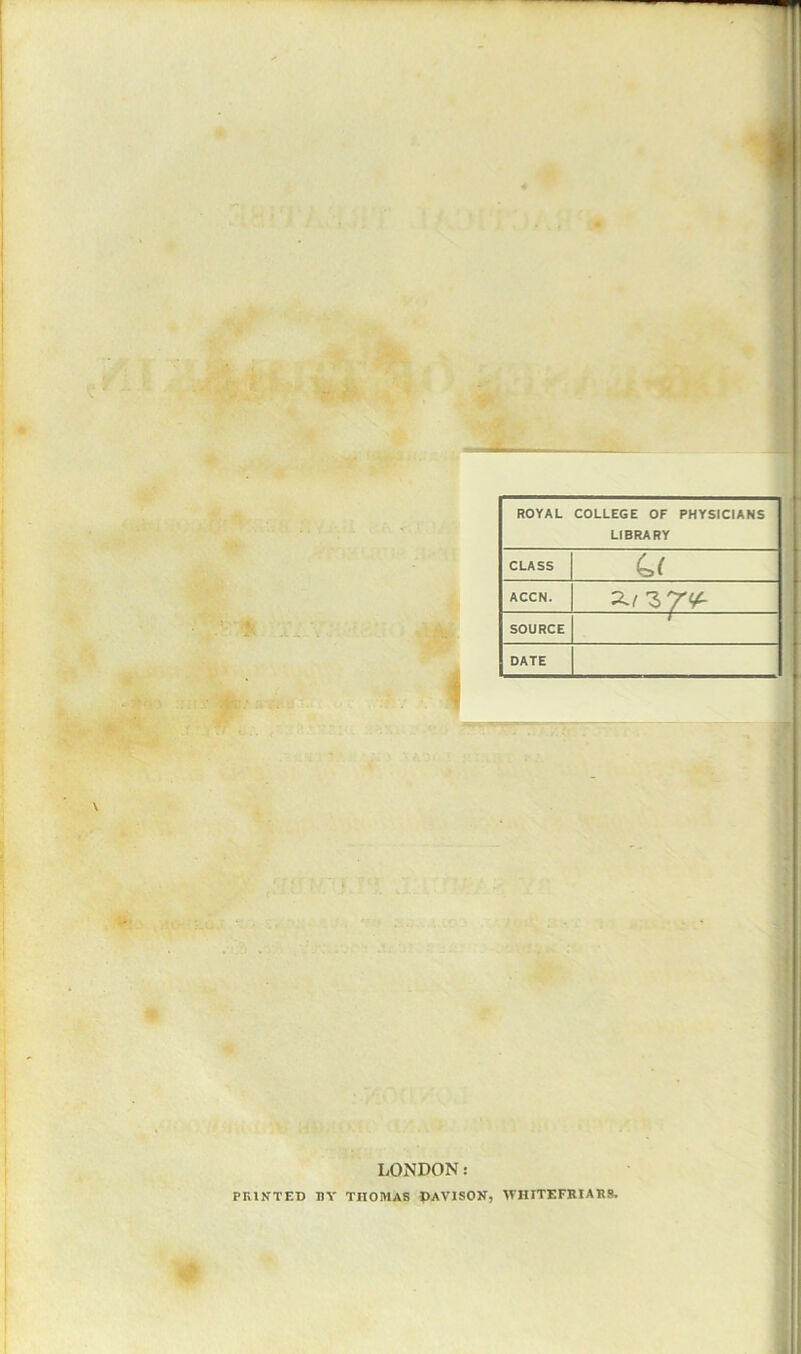 ROYAL COLLEGE OF PHYSICIANS | LIBRARY \ CLASS u ACCN. SOURCE / DATE } LONDON: PRINTED DY THOMAS pAVlSON, WHITEFKIAR8.