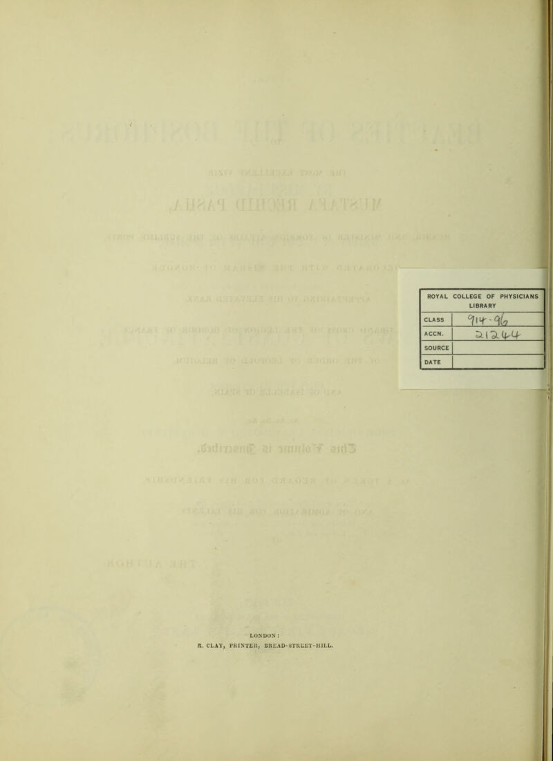 ROYAL COLLEGE OF PHYSICIANS LIBRARY CLASS ACCN. SOURCE DATE LONDON: ft. CLAY, PRINTER, BRLAD-STRLET-JIILL.