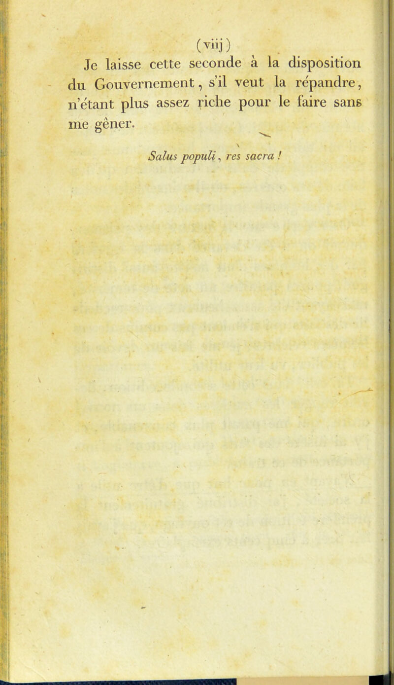 (vilj) Je laisse cette seconde à la disposition du Gouvernement, s’il veut la répandre, n étant plus assez riche pour le faire sans me gêner. \ S alu s populi, res sacra !