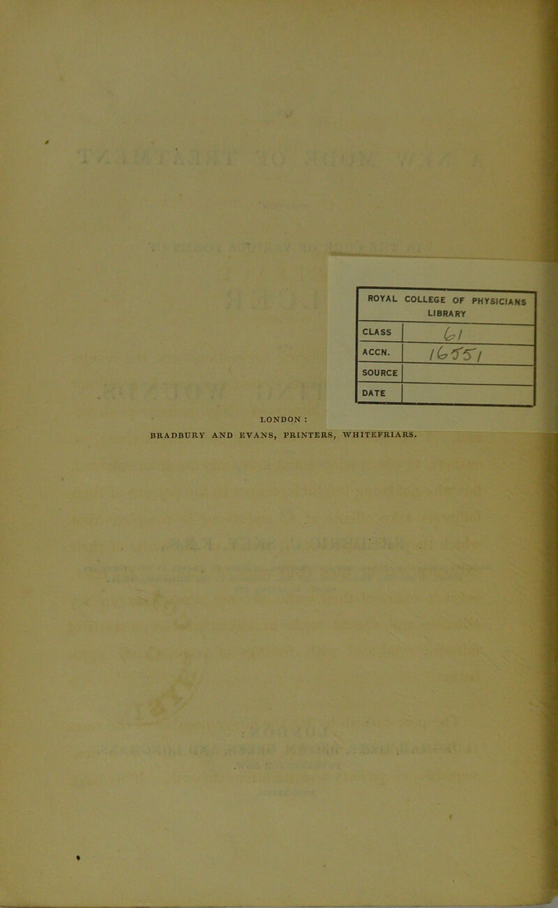 ROYAL COLLEGE OF PHYSICIANS LIBRARY CLASS ACCN. iCy'fSi SOURCE DATE LONDON : BRADBURY AND EVANS, PRINTERS, WHITEPRIARS. <