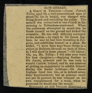 [Newspaper cutting (October 1887?) "Bow Street : a giant in trouble" about 7' 5" James Patrick Folly's arrest and trial for drunken assault on a police officer in Tottenham Court Road].