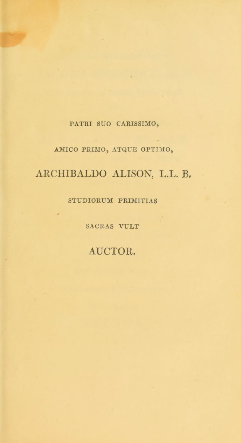 PATRI SUO CARISSIMO, AMICO PRIMO, ATQUE OPTIMO, ARCHIBALDO ALISON, L.L. B. STUDIORUM PRIMITIAS % SACRAS VULT