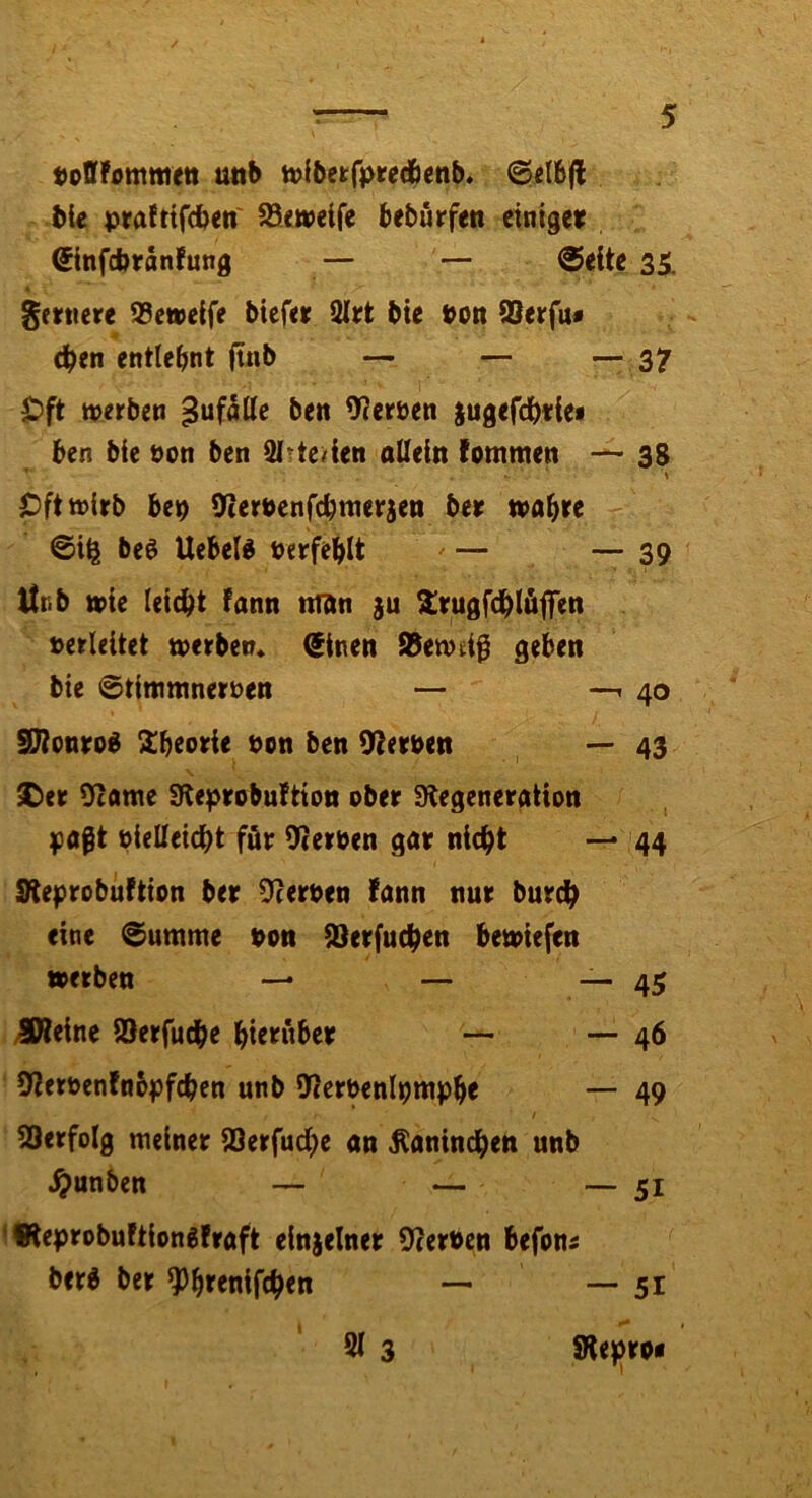 tofffommett unb n)ibei:fpre(benb* 0eI6|l bie praftiftben' ^etveife beburfen einiger ©nfcbranfung — — @eite si « fernere iBeweife biefer 3Irt bie bon SSerfu« eben entlehnt finb — — — 37 ^ft n>erben ^ufMe ben 9?erben ^ugefdbtie* ben bie boti ben 9l?te/ien allein fommen — 38 * • ' '1 pfttüirb bep 9iemnfcbmerjen ber wahre ©i^ beö Uebeld berfehlt ^ — — 39 Itnb wie leicht fann nfan ju ^rugfchläjfen »erleitet werben* (Einen Äewtif geben bie ©timmnernen — —.40 SDtonro^ Sbeorie »cn ben 92erben — 43 N £)er 02ame SKeprobuftion ober Sfiegeneration paßt bielleicht för 9terben gar nicht 44 SKeprobuftion ber Serben !ann nur burch eine ©umme bon äJerfuchen bewiefen werben —* — — 45 /SWeine iOerfuche hierüber — — 46 9?erbenfn6pfchcn unb iKerbenlpttiphe — 49 53erfolg meiner iöerfudhe an Kaninchen unb ^unben — — — 51 IfteprobuftionSfraft einjelner beerben befoui berd ber ^hrenifchen — — 51 91 3 Stejjro«