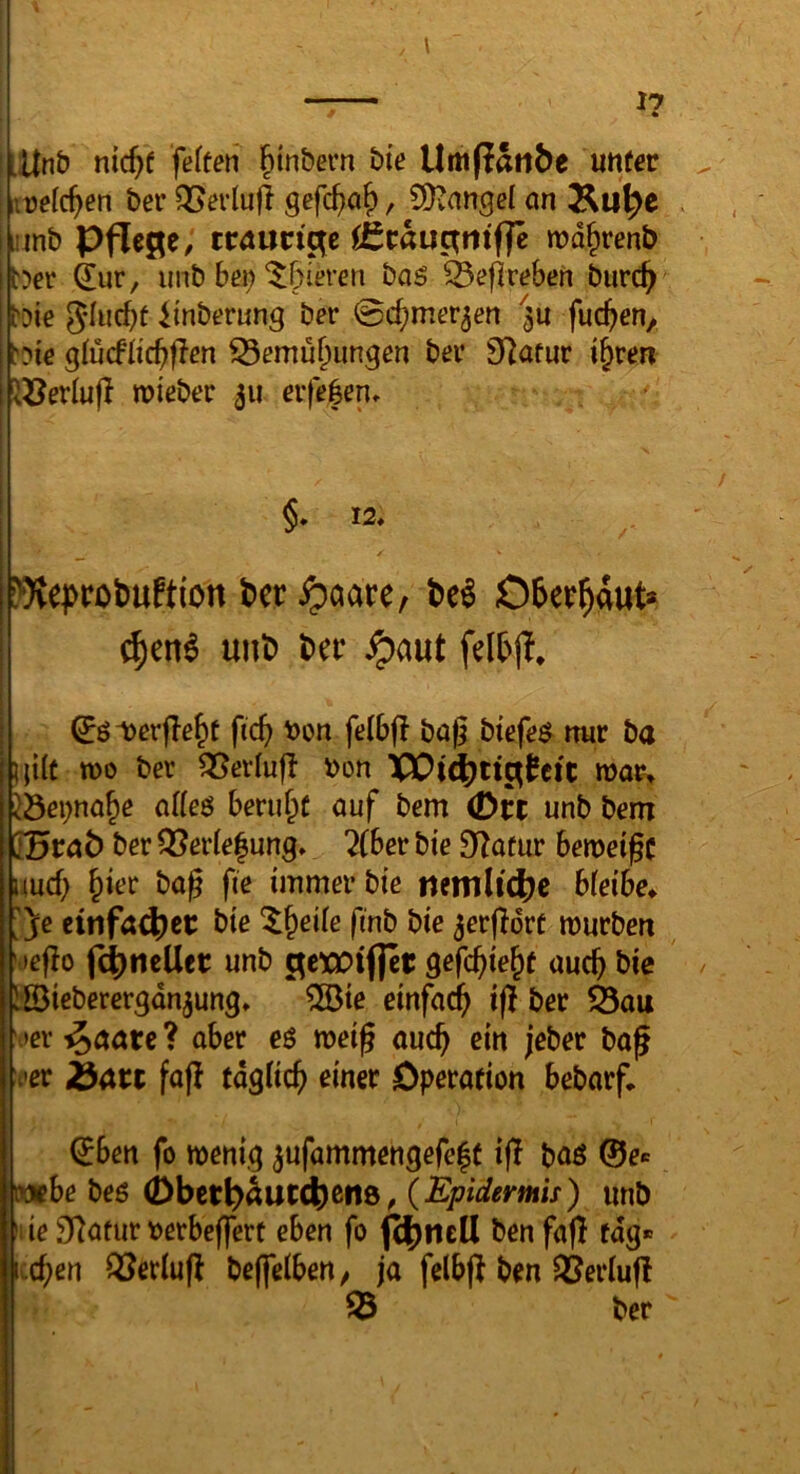 * Litnb nic^f feiten ^tnbern bte UmPailbe unter ; irelc^en ber ^evlufl gefc^a^, CDvangel an Ku^e . hiinb Pflege, traungc C£caugm'f|e wd^renb ber ^ur, unb ben ^5ieren baö ^eflreben burc^ bie 5Iucf)t iinberung ber 0c^mer3en ^u fuc^en, bie glucfitc^flen 55emu^imgen ber S^^atur t§ren iöerlufi roi'eber 311 erfe|en. §* 12, !>i)veprot)uftion t>ct ^aare, t>e^ 06er^4ut* uiit) t>ec ^aut felbj?, ^öDerfle^t fic^ \)on felbf! bag btefeö^ nur ba Hüf tt)o ber ^erlufb i)on XPl^tigtcfc roar> jöei;na^e cKeö berufet auf bem (Drt unb bem ; JBrnö ber Q3erle|ung» 2(het bie 0Ratur benjeifc uud) ^ier bag fie immer bie bleibe^ ■ Je eitifa4)et: bie ^§eüe finb bie ^erjlort mürben 'oeflo unb gcxoiflet gefc^ie^t auc^ bie ISieberergdn^ung» ^ie einfad^ ifl ber ^au \>cr ^aare ? aber eö meig auc^ ein jeber ba^ leer 23art faf! tdglicf) einer Operation bebarf. (Jben fo wenig 3ufammengefe|t i|l baö ©e« Mfbe beö , {Epidermis) unb Hie3Raturt)erbeffert eben fo f(|)ne(l benfafl tag* lecken QJeriufl beffelbeU/ ja felbfl ben $8erlu|l H ^ ber
