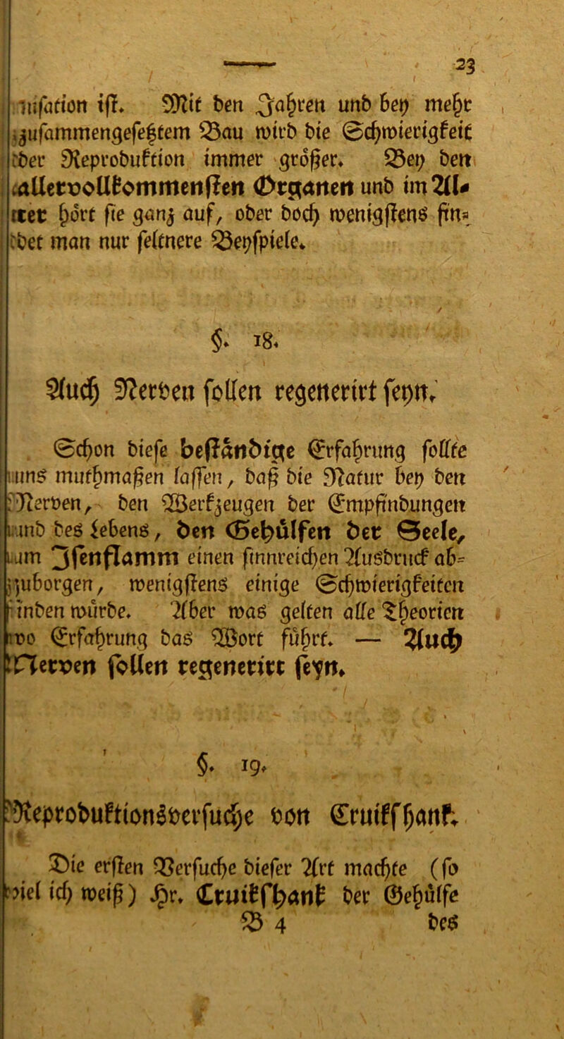 I 23 iiufudon t(I» ben unb het) me§c ^^ufammengefeltem wirb bte 0c^wiecigfeiC rbeu fKeprobuffion immer großer* S3ep bett taUetüoU^ommeitficn Otv^amn unb im Gü- rtet §6rt fte auf, ober böc^ wenigflcnö ft'na, cbet man nur feirnere ^epfpieie* i8. 3(u^ SJecben foKett regenerivt . 0c^on biefe beßanbt^e €rfa§rimg foüie i'.iin^ mut^ma^en (affen ^ ba| bie 9^afur bep ben f^^eroen, ben ^erf^eugen ber ^mpfi'nbungeit wnb beö iehen^, ben (Behülfen bet 0cele, lium 3fettfTamni einen pnnretd>en Tlugbruef ah- fjuborgen, wenigflenö einige 0c^wierigfeiccn M'nben würbe* ^fber waö geifen aUe ‘^^eorien it»o ^rfa^rung baö ^ore fu^rf* — ?(uc|^ IClitvm ibUen tegenetitt (et«* §» 19* !%ei>fobu!tion^bevfud;e bott Cruiff^ant ^ie erflen QSerfuc^e biefer Tlet machte (fo ?>iei icf; weip) J^r* Ctilitf^anf ber 0e^uife fb 4 be$