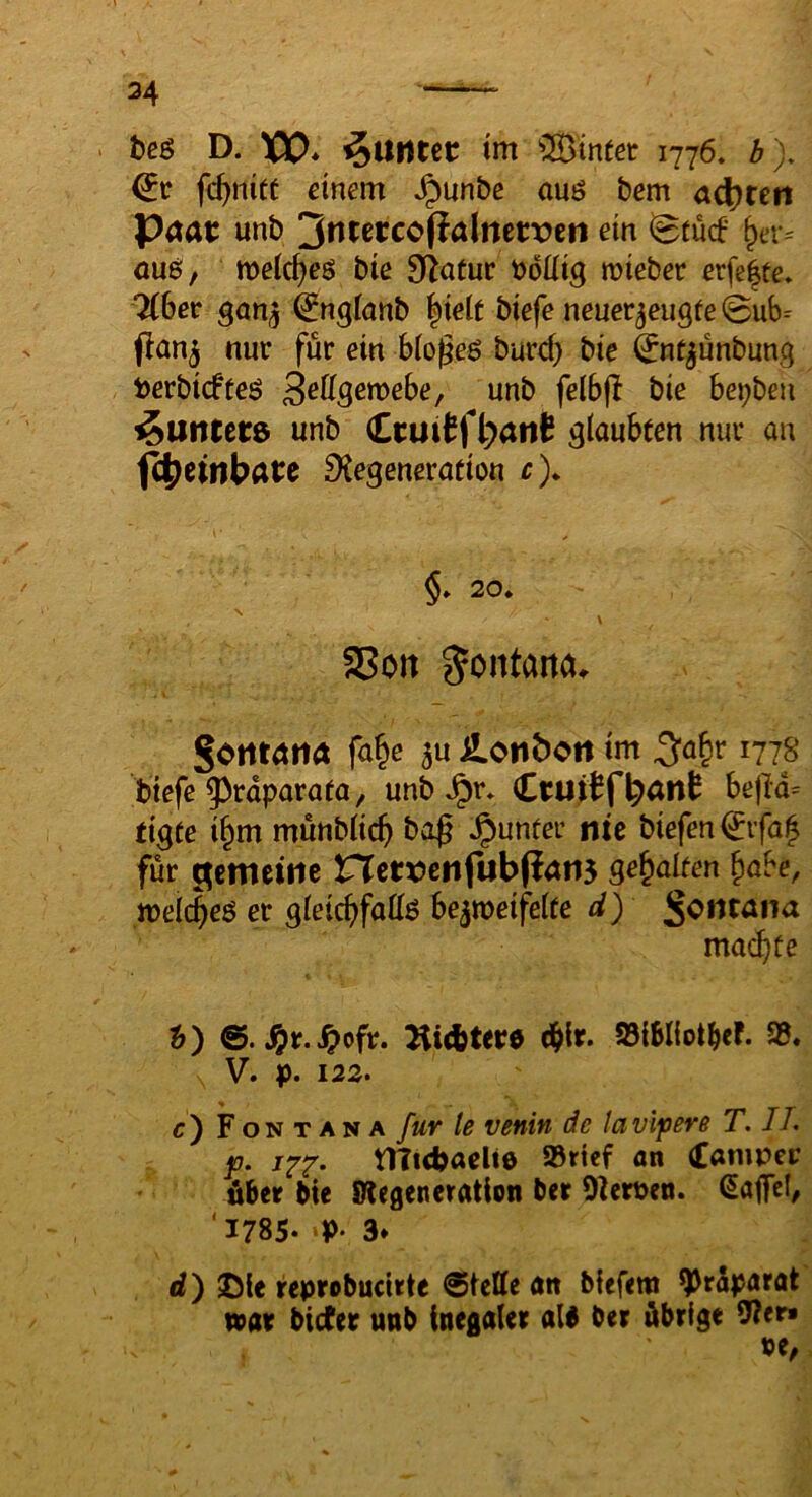 34 ——- . t)c5 D. XV* ^Urttec tm 1776. b). fc^nift einem »^un&c auö bem ö^reii paat unb '^^tacoftalmtvm ein iBtütf öuß, mid)e$ bte 3fiatuc bdliig mteber erfe|te, lihet gan^ ^nglanb |ielt biefe neuer^eugte 0ub= (lan^ nur für ein biogeö burd} bie 0nt^ünbung ijerbidteö B^ügembef unb felbfl bie bei;ben ^uncerd unb (Erut^fi^ati^ glaubten nur an f^einbate D^egeneration c). §* 20* » a5oit Montana. gontötlÄ fa^c 5U Bonbon im ^a^r 1778 biefe 53rdparafa, unb ^r* CbU^^f bejid= tigte i^m munblic^i ba^ Runter ntc biefen€vfa^ für gemeine nctt>enfub(ian5 gehalten §abe, meic^eö er gleic^jfattö be^meifelte d) gcntana mac^>üe t>) J^r.^ofr. 2ii(btere d^lr. SBiMiotbeF. 95. V. p. 122. c') Fon tana für te venin de tauigere T. IT. p. niubaelte 95ricf an (Camper über bie Stiegen er ation ber Oteruen. Gaffel/ 'i785“P-3* d) >Dle reprobucirte ®tel(e an bfefem ^rdparat war bicfer unb ineflaler alb ber übrige 9?er» »e,.