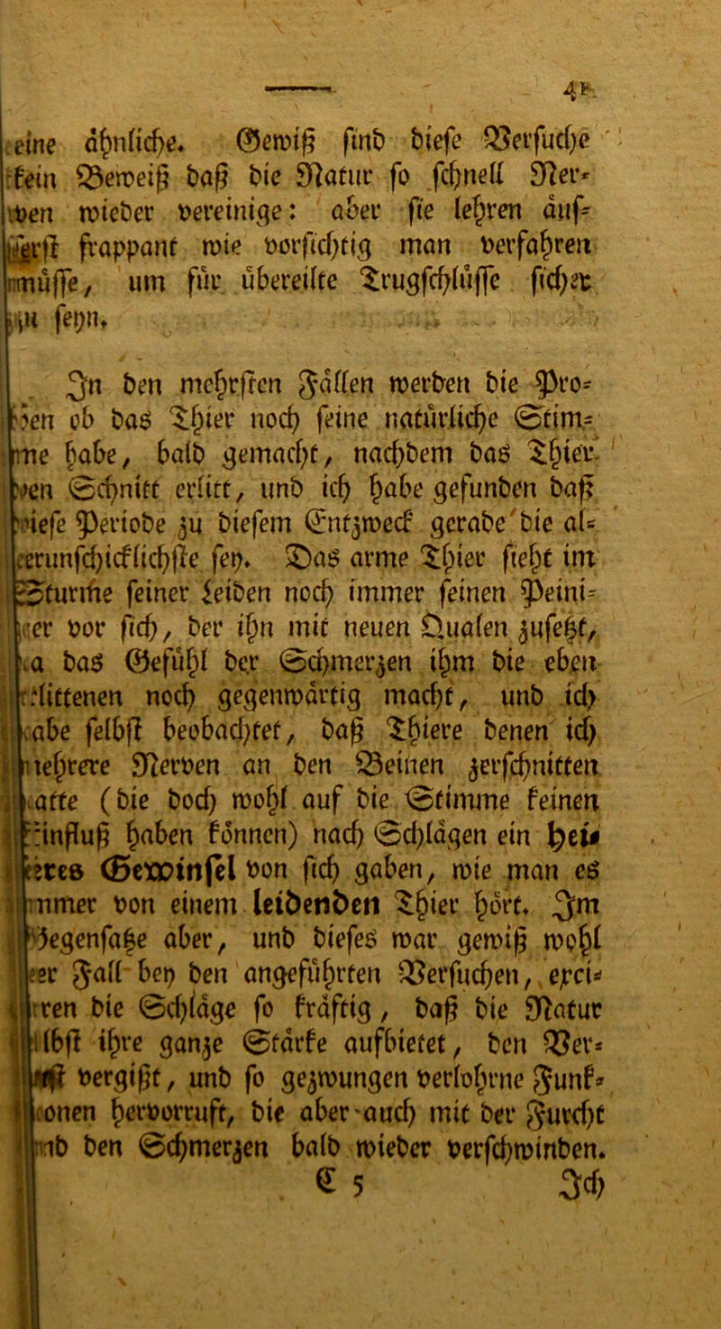 .eine 0en)tg fint) tiefe Q5eifucf)e ‘ rfein ^eroeig tag tie Statut fo fc^neil 3Rer* it)en n?ieter vereinige: atei* fie lef^ren duf^ frappant mie Dorficgttg man Derfa^ren nrnuffe, um für. übereilte '^rugfc^lüjfe ficf;et i^u (^put ^n ten mc^rftcn werten tie 5^ro^ i^5en ob taö '$:&ier nocf) feine natür.licf)e 0tim= ime habe, halt ^emacf^t, nacbtem taö ^§ier- j s>en 0cf)nitt erlitt, iint ic^ ^abe gefunten tag l’inefe 93eriote ^u tiefem (Jntjwecb gerate'tie aU i cerimfcbicflic^ge fep» ^aö arme 'tlpier fie^t im i^turifie feiner leiten noc^ immer feinen ^eini- i<!er tor ficg, ter i^n mit neuen Öualen ^ufe|t, .\\a taö ©efü^l ter 0cbmer^en i^m tie eben Jjr.littenen noch gegenwärtig macht, unt .td> icabe felbg beobachtet, tag tenen id) uehrere SRerten an ten feinen ^erfchnitten ji Me (tie tod) wo^l auf tie 0timme feinen ||| ::ingug ^ahen fonncn) hach 0dgdgen ein j|erc8 (Bexptttfel ton fich gaben, wie man es J|mmer ton einem Icitenben ^hier hort^ 3m ||'5cgcnfa|c aber, utib biefes roar geroip ’jrer Jall bep ten angeführten ^erfuchen,, epci^ irren tie 0d)ldge fo frdftig, tag tie S^^atur Ubg ihre gan^e 0tdrfe aufbietet, ten Q3er* tergigt, unt fo gezwungen terlohrne Junf* { conen hrrtorruft, tie aber'auch mit ter gurcf)t i nit ten 0chmer3cn balt wieter terfchwinten. i ^5 3ch i