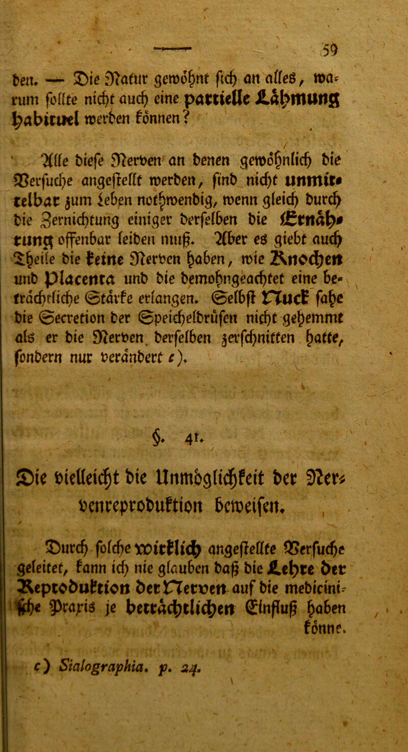 teiu — 9?a(iir gewohnt fi<^ ön affeß, rum foflte nicftt öuc^ eine pactieUe iLS^mUtlS ^abicml weiten fonnen? / Üüe tiefe £Rert>en an tenen gewo^nüc^ tie Q5ecfuctie angcjleflt werten, fint nic^t untniu telbat jum ieben nof^wentig, wenn gleich tureb tie S^rniebtung einiger terfeiben tie rutic^ offenbar (eiten nmg. ^ber eö giebt auch 5:ber(e tie ferne SRerten ^ahen, wie i^tlod)ett mit piacetita unt tie temobngeöcbtet eine bc« ^ trdebtiiebe 0tdif e erlangen* 0e(bfl VXudc fa^c tie 0ecretion ter 0peid)e(trufen nicht gehemmt a(ö er tie Sftcrtcn. terfelben ^erfcbniCfen §atte, fontern nur terdntert^)* §* 4t- S)ie bieüeic^t bie Unm5g(i($fett ber tenreprobuftion bemeifm» ^Dureb fo(^e ongeflettte Q5erfucbe geleitet, fann icb nie gfanben ta^ tie SLt\}tt bet ^epcobufttoti beerjetwert auf tie metiemi- g)rajriö je bewaebtUt^ett Hinflug fonne* r) Sialographia, p. 2^,