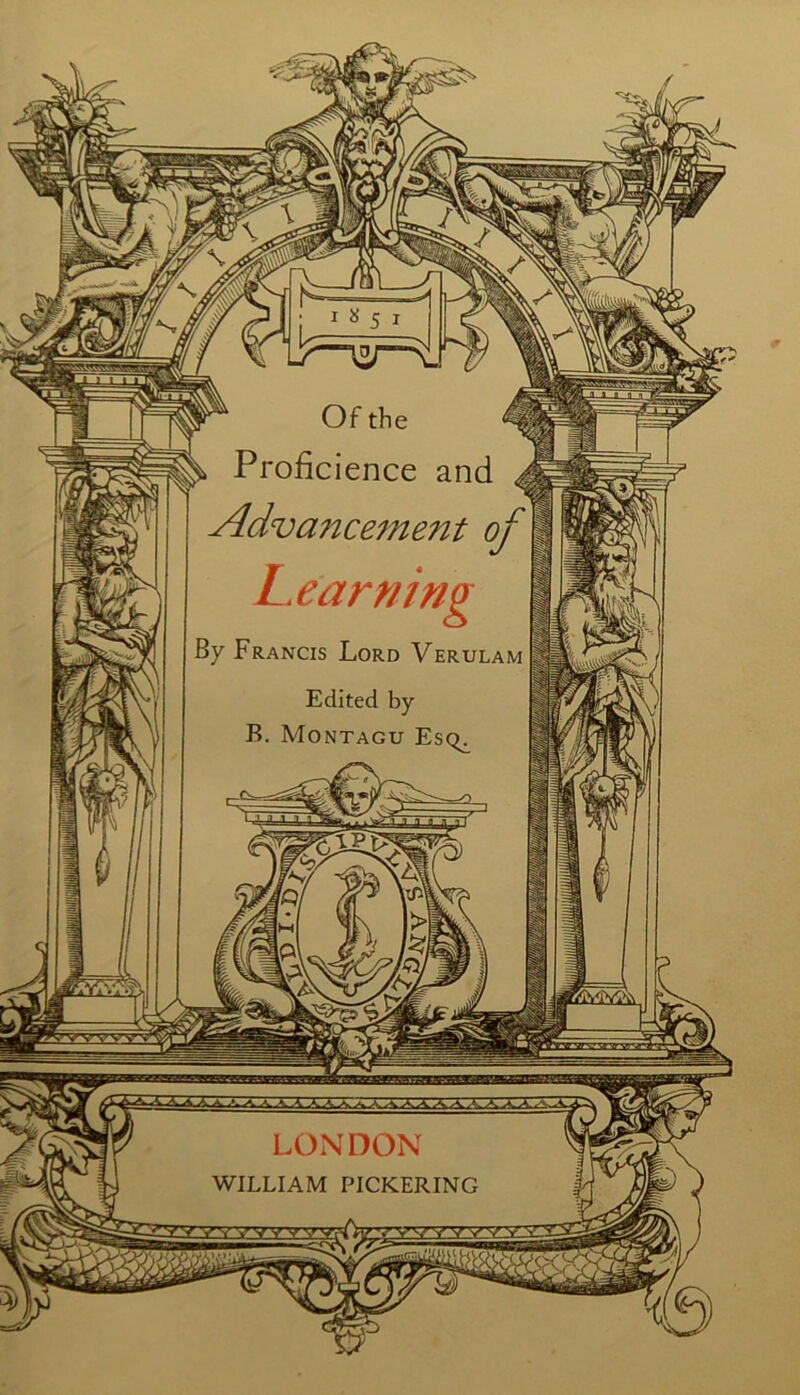 ^ Of the ^ , Proficience and j Adva7icement of LX am mg By Francis Lord Verulam Edited by B. Montagu Esq^ LONDON WILLIAM PICKERING