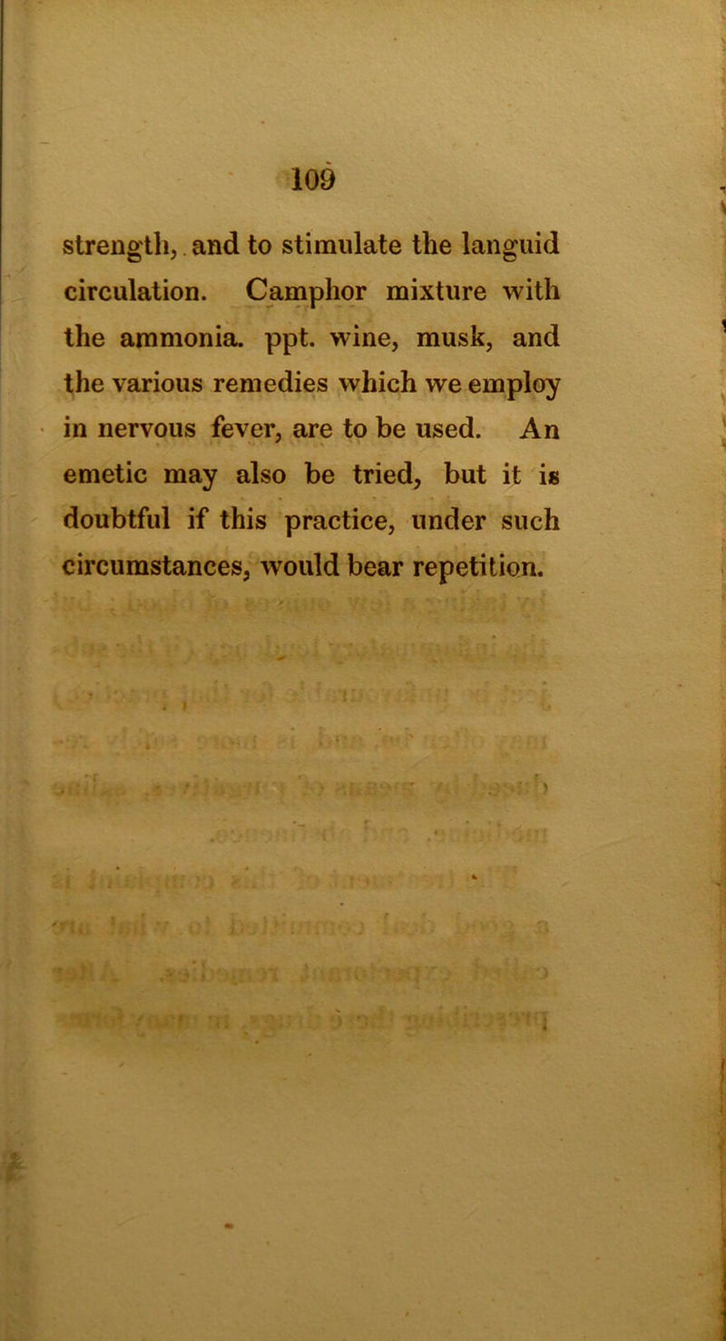 strength, and to stimulate the languid circulation. Camphor mixture with the ammonia, ppt. wine, musk, and the various remedies which we employ in nervous fever, are to be used. An emetic may also be tried, but it is doubtful if this practice, under such circumstances, would bear repetition. » .V'.; S ' Ik ' -