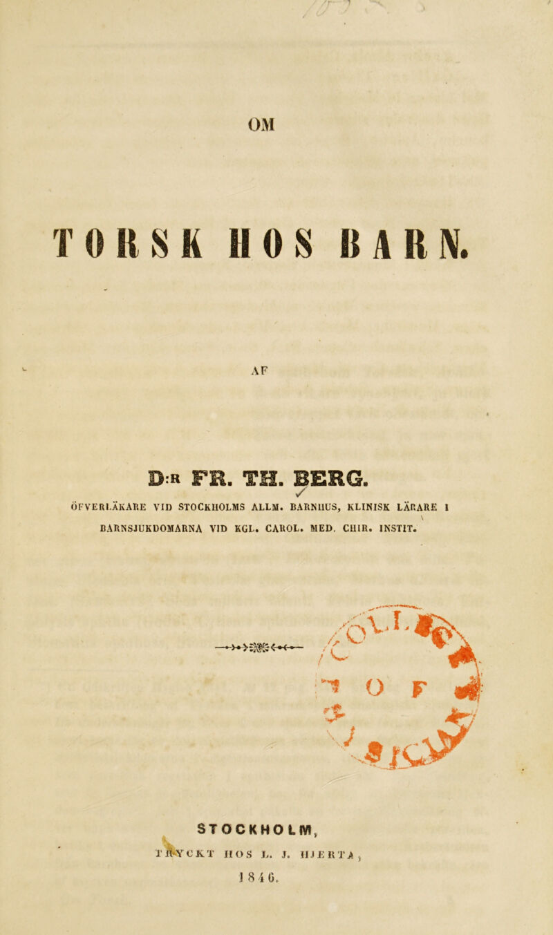 OM TORSK HOS BARN. AF ÖFVERLÄKARE VID STOCKHOLMS ALLM. BARNHUS, KLINISK LÄRARE l \ DARNSJUKUOMAnNA VID KGL. CAHOL. MED. CUIR. INSTIT. STOCKHOLM, i. ri^YCKT II os Jj. J. IIJEHTA^ J 8 4 0.