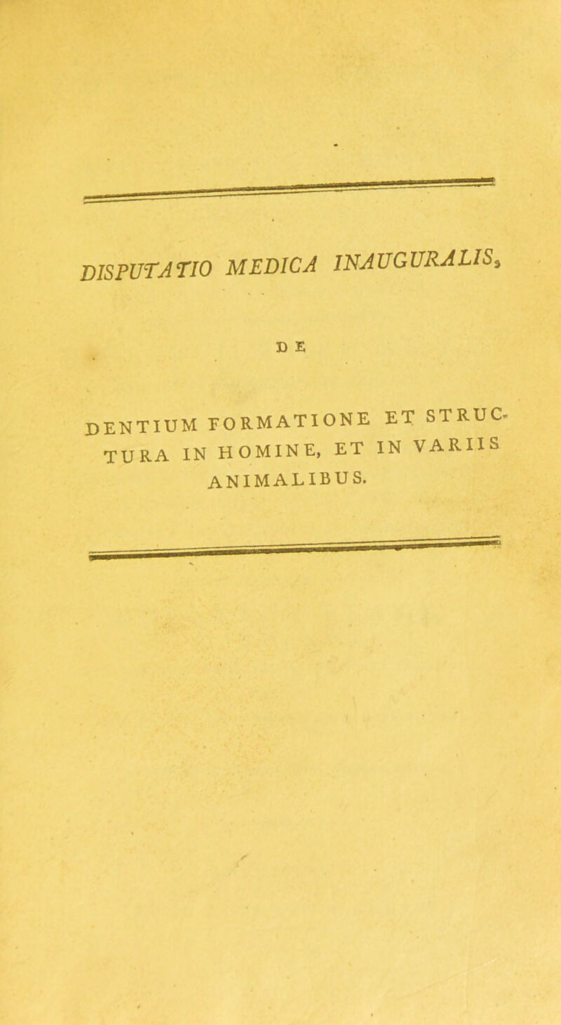 disputatio medica in auguralis.. D E dentium formatione et STRUO TURA IN HOMINE, ET IN VARIIS animalibus.