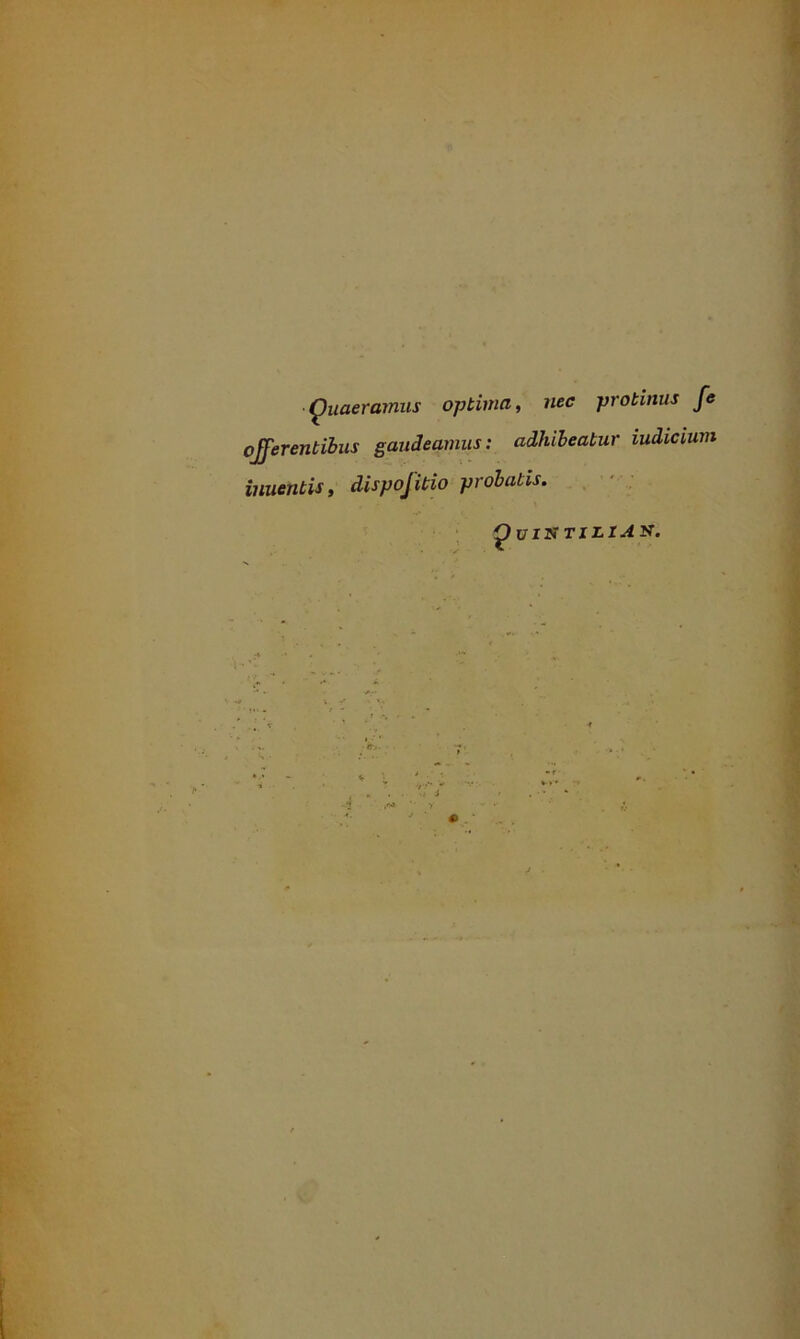 Quaeramus optima, nec protinus fe offerentibus gaudeamus: adhibeatur iudicium inuentis, dispofitio probatis.