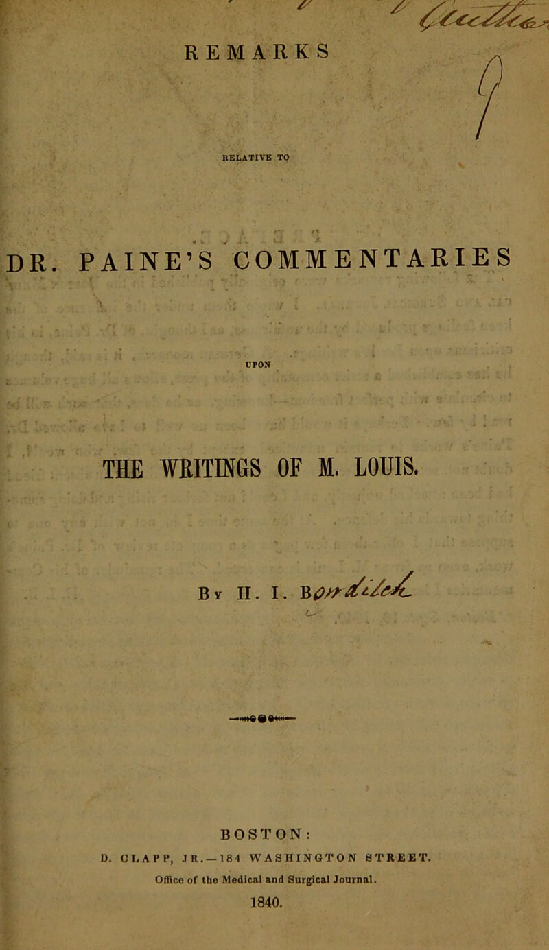 DR. f RELATIVE TO r »-y * f~V (» ' • _ PAINE’S COMMENTARIES # •*•'•* * , . f ' ' ’ , ' . I UPON THE WRITINGS OF M, LOUIS. Bv H. I. BOSTON: D. CLAPP, JR. —184 WASHINGTON STREET. Office of the Medical and Surgical Journal. 1840.