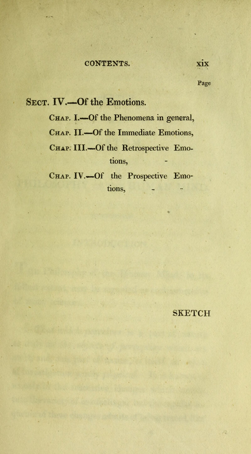 Page Sect. IV.—Of the Emotions. Chap. I.—Of the Phenomena in general, Chap. II.—Of the Immediate Emotions, Chap. III.—Of the Retrospective Emo- tions, Chap. IV.—Of the Prospective Emo- tions, SKETCH