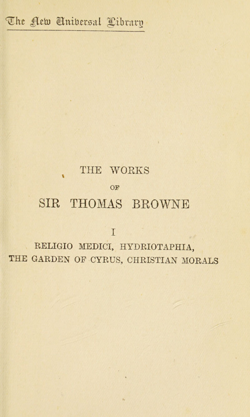 THE WORKS \ OF SIR THOMAS BROWNE I RELIGIO MEDICI, HYDRIOTAPHIA, THE GARDEN OF CYRUS, CHRISTIAN MORALS