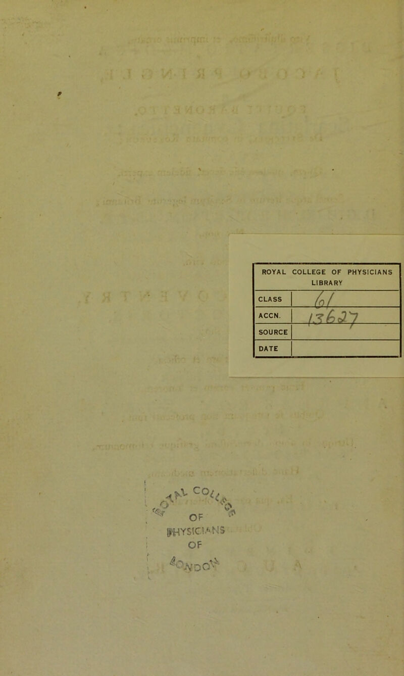 ROYAL COLLEGE OF PHYSIC1ANS LIBRARY CLASS ht ACCN. /,?^c27 SOURCE DATE A i*v c°uf OF ^ PHYSICIANS OF
