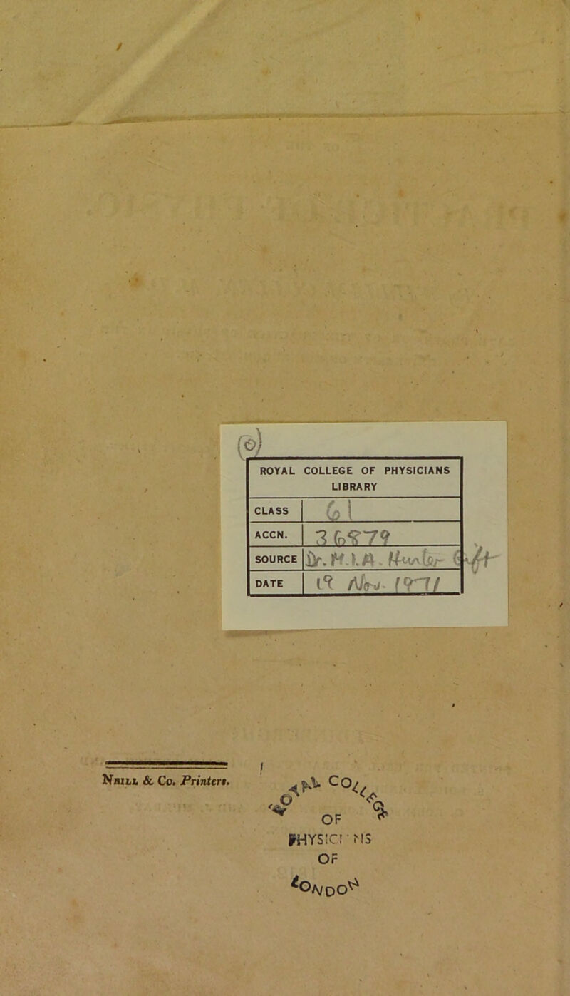 / (o) ROYAL COLLEGE OF PHYSICIANS LIBRARY CLASS 1 ACCN. SOURCE DATE Alo^- f^ 'T/ i'/f o OF PHYSIC! MS Or % A/DO^ NaiLb & Co. Printer!.