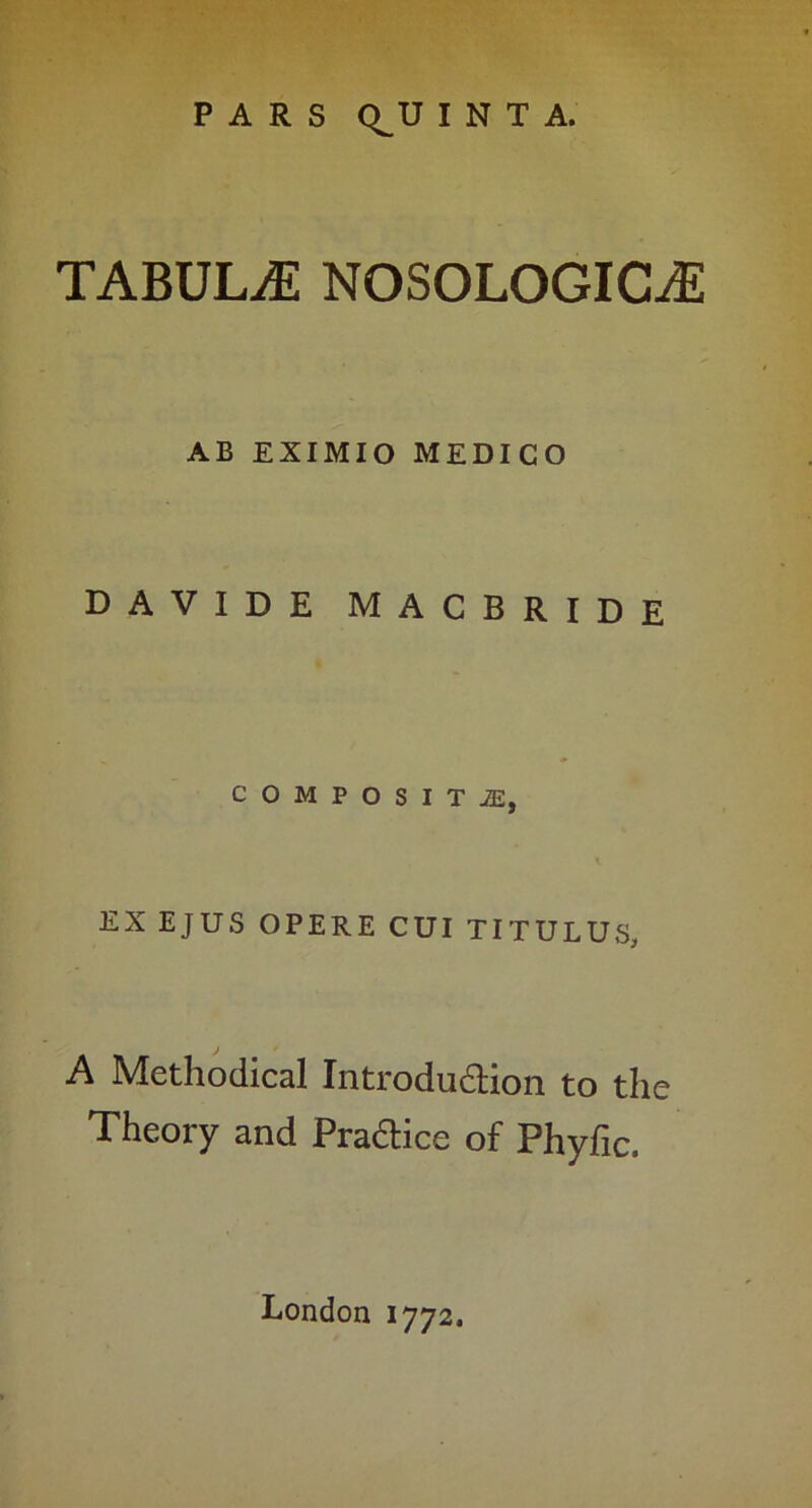 TABULA NOSOLOGIC^ AB EXIMIO MEDICO DAVIDE MACBRIDE COMPOSITiE, EX EJUS OPERE CUI TITULUS, A Methodical Introdudlion to the Theory and Pradlice of Phyfic. London 1772.