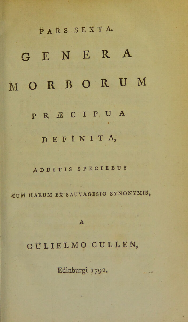 PARS sexta. genera I MORBORUM PRiECIPUA * definita, additis speciebus •CUM HARUM EX SAUVAGESIO SYNONYMIS A GULIELMO CULLEN, Edinburgi 1792.