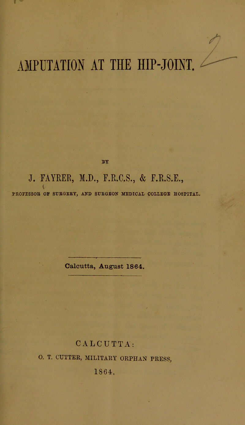 BY J. FAYREE, M.D., F.R.C.S., & F.R.S.E., t BEOFESSOB OF SBBGEBT, AND SUHGEON MEDICAL COLLEGE HOSPITAL. Calcutta, August 1864. CALCUTTA; O. T. CUTTER, MILITARY ORPHAN PRESS, 1864.