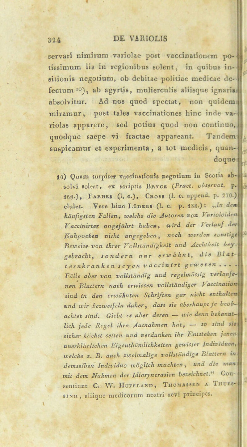 i 324 DE VARIOLIS servari nimirum variolae post vaccinationem po- tissimum iis in regionibus solent, in quibus in- sitionis negotium, ob debitae politiae medicae de- fectum10), ab agyrtis, mulierculis aliisque ignaris, absolvitur. Ad nos quod spectat, non quidem: miramur, post tales vaccinationes hinc inde va- riolae apparere, 6ed potius quod non continuo, quodque 6aepe vi fractae appareant. Tandem suspicamur et experimenta, a tot medicis, quan- doque 10) Quam turpiter Vaccinationis negotium in Scotia ab- solvi soleat, ex scriptis Barcs (Pract. observat, p. 168-), Farbes (1. c.), Cros» (1. c. append. p. 270.) elulet. Vere liino Lunsnl (l. c. p. 138.)'. dei haufigsten Fallen, welcha die jdutoren voti karioloide, Vdccinirter, angejiihrt habe», wird der J erlauf d Kuhpocieti nicht angegeben, noch icerden eonstigt Beweise voti ihrer ToUstdndigkeit und Aechlheil bey- gebracht, sondera nur erivdhnt, dia Elat- tcrnkranken seyen vaccinirt gewesen , . . . Fiille aber von vollstandig und regelmussig verlauje- rien Blattern nach erwiesen vollstandiger k accinatio sind in den erwahnten Schriften gar nicht enthal und ivir bezweifeln dalier, dati sie uberhaupt je beob- aclitet sind. Giebt es aber deren — wie denn bekannt- lich jede Regcl ihre Jusnahmen liat, — so sind sie sicher hochst se/ten und verdanketi ihr Entslchen jenen unerkliirlichcn Eigenthiimlichkeiten geuisscr Individuen, utelche z. B. auch zivcimalige volhtiindige BlatCcrn in dcmselben Individuo moglich rnachtcn , und die tnan init dem Nahmen der Idiosyncrasien bezeichnctCon- sentiunt C. W. HurEtAKD, ThOMASSEN A THUES- sink, aliiijue medicorum nostri aevi principes. r I;