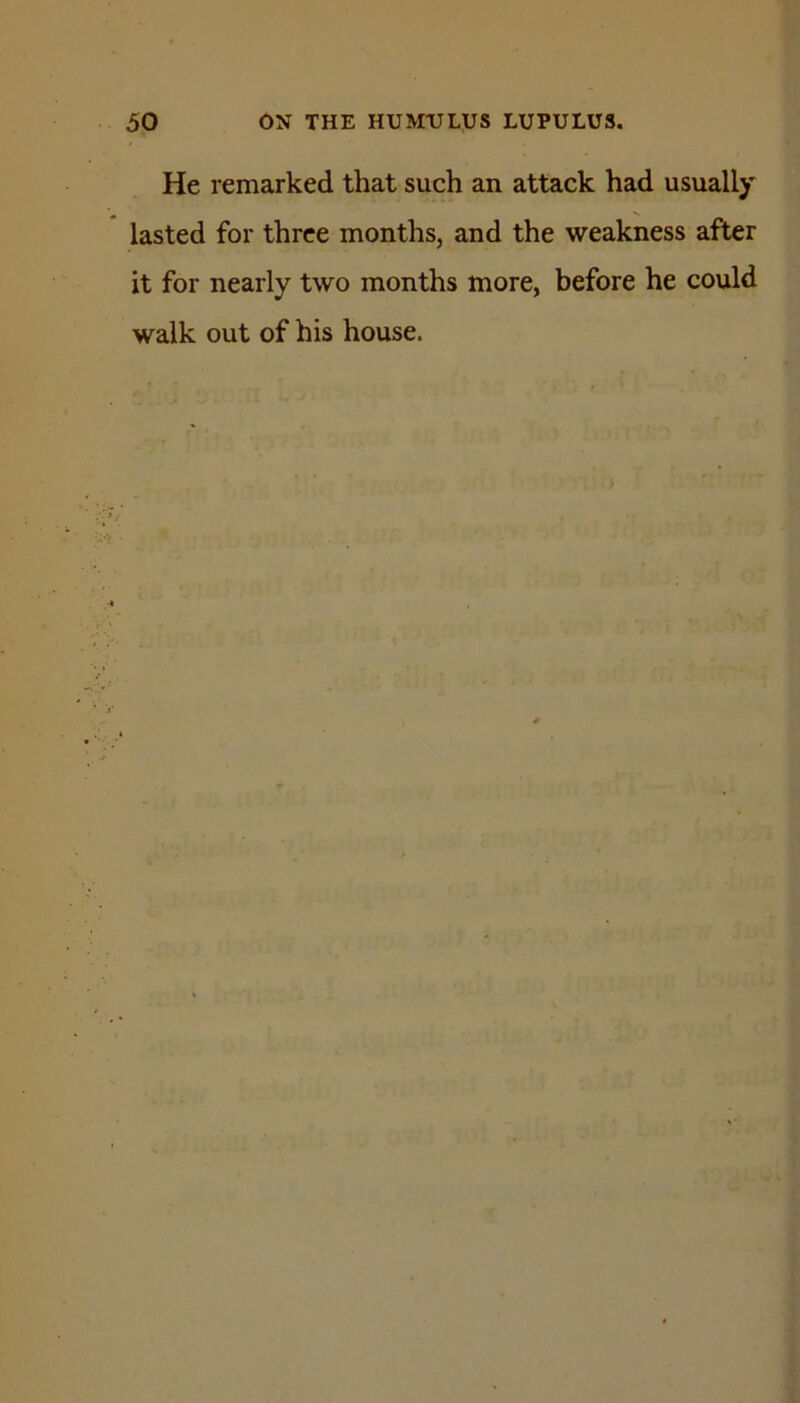 He remarked that such an attack had usually lasted for three months, and the weakness after it for nearly two months more, before he could walk out of his house.