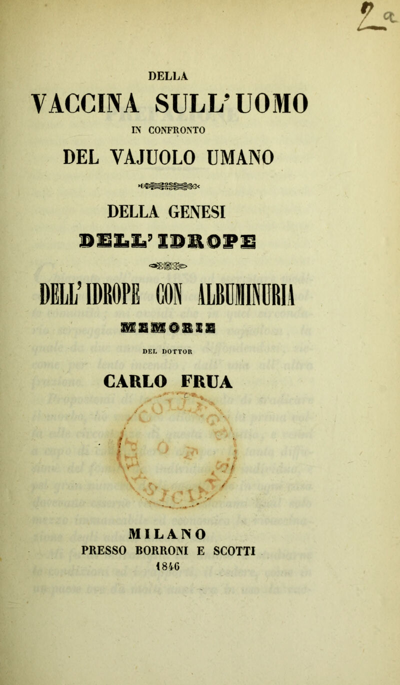 DELLA VACCINA SULL’UOMO IN CONFRONTO DEL VAJUOLO UMANO DELLA GENESI niiXaZa’ xnaops DELL’ IDROPE CON ALBURINORIA SÌEJSOEIE DEL DOTTOR CARLO FRUA >' \ } f / L * ‘ MILANO PRESSO BORRONI E SCOTTI I8Ì6