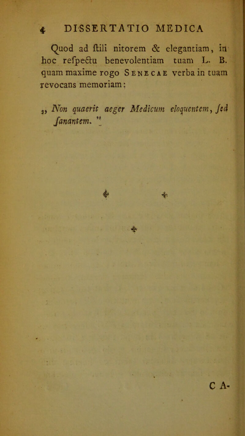 Quod ad ftili nitorem & elegantiam, in hoc refpe6tu benevolentiam tuam L. B. quam maxime rogo Senecae verba in tuam revocans memoriam: 3, Non quaerit aeger Medicum eloquentemt J(d fanantem. ’* C A-